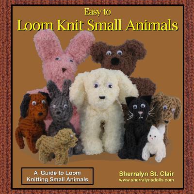 Easy to Loom Knit Small Animals: A Guide to Loom Knitting Small Animals - St Clair, Sherralyn