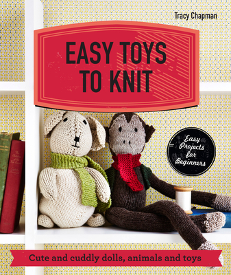 Easy Toys to Knit: Cute and Cuddly Dolls, Animals and Toys - Chapman, Tracy