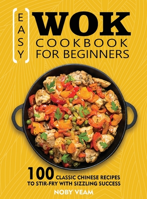 Easy Wok Cookbook for Beginners: 100 Classic Chinese Recipes to Stir-Fry with Sizzling Success - Veam, Noby