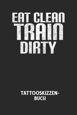 EAT CLEAN TRAIN DIRTY - Tattooskizzenbuch: Halte Deine Ideen F?r Motive ...