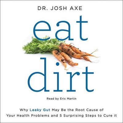 Eat Dirt: Why Leaky Gut May Be the Root Cause of Your Health Problems and 5 Surprising Steps to Cure It - Axe, Josh, and Martin, Eric (Read by)