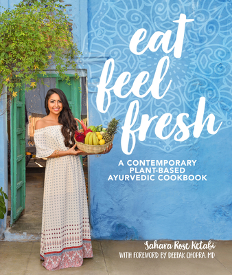 Eat Feel Fresh: A Contemporary, Plant-Based Ayurvedic Cookbook - Ketabi, Sahara Rose, and Chopra, Deepak (Foreword by)