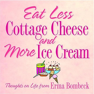 Eat Less Cottage Cheese and More Ice Cream: Thoughts on Life from Erma Bombeck - Bombeck, Erma
