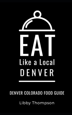 Eat Like a Local-Denver: Denver Colorado Food Guide - Local, Eat Like a, and Thompson, Libby