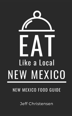 Eat Like a Local-New Mexico: New Mexico Food Guide - A Local, Eat Like, and Tai, Felix Tai (Foreword by), and Christensen, Jeff