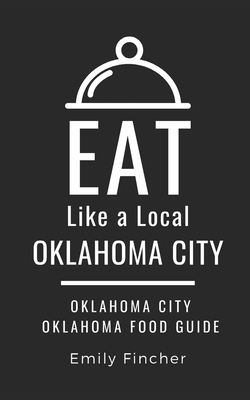 Eat Like a Local-Oklahoma City: Oklahoma City Oklahoma Food Guide - A Local, Eat Like, and Fincher, Emily