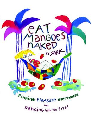 Eat Mangoes Naked: Finding Pleasure Everywhere (and Dancing with the Pits) - Sark