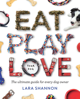 Eat, Play, Love (Your Dog): The Ultimate Guide for Every Dog Owner - Shannon, Lara