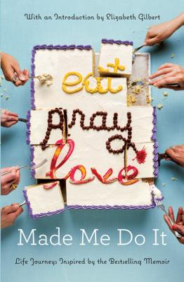 Eat Pray Love Made Me Do It: Life Journeys Inspired by the Bestselling Memoir - Gilbert, Elizabeth