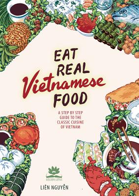 Eat Real Vietnamese Food: A Step by Step Guide to the Classic Cuisine of Vietnam - Nguyen, Lien