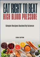 Eat Right to Beat High Blood Pressure: Simple Recipes Backed By Science