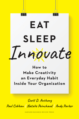 Eat, Sleep, Innovate: How to Make Creativity an Everyday Habit Inside Your Organization - Anthony, Scott D, and Cobban, Paul, and Painchaud, Natalie