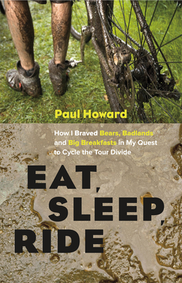 Eat, Sleep, Ride: How I Braved Bears, Badlands and Big Breakfasts in My Quest to Cycle the Tour Divide - Howard, Paul