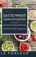 Eat So What! Complete Edition: Book 1 and 2: Eat So What! Smart Ways to Stay Healthy & The Power of Vegetarianism
