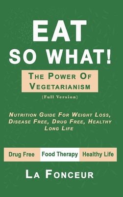 Eat So What! The Power of Vegetarianism: Nutrition Guide For Weight Loss, Disease Free, Drug Free, Healthy Long Life - Fonceur, La