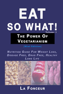 Eat So What! The Power of Vegetarianism Volume 1: Nutrition Guide For Weight Loss, Disease Free, Drug Free, Healthy Long Life