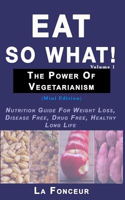 Eat So What! The Power of Vegetarianism Volume 1: Nutrition Guide For Weight Loss, Disease Free, Drug Free, Healthy Long Life - Fonceur, La