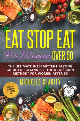 Eat Stop Eat for Women Over 50: The Ultimate Intermittent Fasting Guide For Beginners: The New Burn Method For Women After 50 Reset Your Metabolism In a Healthy Way - Clarity, Michelle