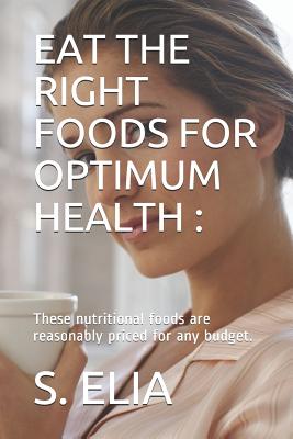 Eat the Right Foods for Optimum Health: These nutritional foods are reasonably priced for any budget. - Elia, S