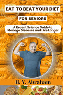 Eat to Beat Your Diet for Seniors: A Recent Science Guide to Manage Diseases and Live Longer