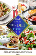 Eat to Beat Your Diet Recipes Book: 20 Diet Solution To Activate Your Body, Burn Fat Naturally And Heal Your Metabolism To Lose Weight Easily.