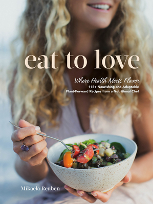 Eat to Love: Where Health Meets Flavor: 115+ Nourishing and Adaptable Plant-Forward Recipes from a Nutritional Chef: A Cookbook - Reuben, Mikaela