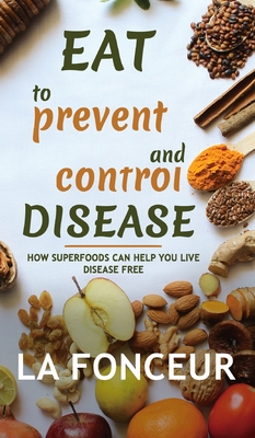 Eat to Prevent and Control Disease: How Superfoods Can Help You Live Disease Free - Fonceur, La