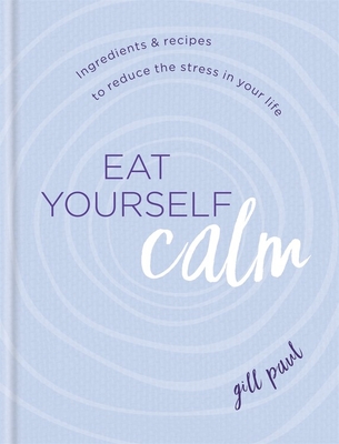 Eat Yourself Calm: Ingredients & Recipes to Reduce the Stress in Your Life - Paul, Gill