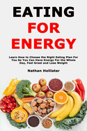 Eating for Energy: Learn How to Choose the Right Eating Plan For You So You Can Have Energy For the Whole Day, Feel Great and Lose Weight