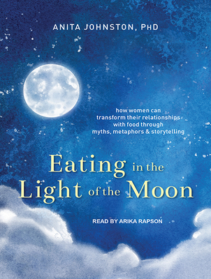 Eating in the Light of the Moon: How Women Can Transform Their Relationship with Food Through Myths, Metaphors, and Storytelling - Johnston, Anita A, and Rapson, Arika (Narrator)
