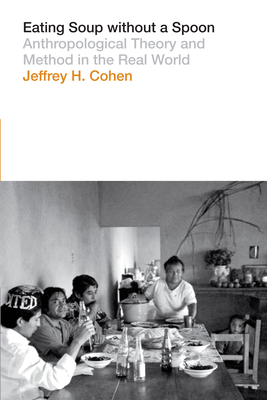 Eating Soup Without a Spoon: Anthropological Theory and Method in the Real World - Cohen, Jeffrey H