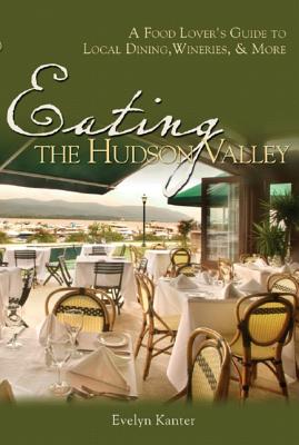 Eating the Hudson Valley: A Food Lover's Guide to Local Dining, Wineries and More - Kanter, Evelyn