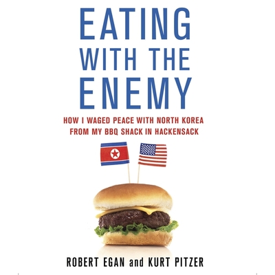 Eating with the Enemy: How I Waged Peace with North Korea from My BBQ Shack in Hackensack - Egan, Robert, and Pitzer, Kurt