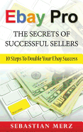 Ebay Pro - The Secrets of Successful Sellers: 10 Steps to Double Your Ebay Success