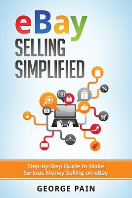 eBay Selling Simplified: Step-by-Step Guide to Make Serious Money Selling on eBay - Pain, George