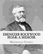 Ebenezer Rockwood Hoar; a memoir. By: Moorfield Storey and By: Edward W. Emerson: Hoar, E. R. (Ebenezer Rockwood), 1816-1895, United States -- Politics and government 1865-1900