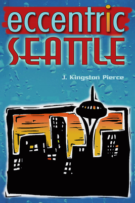 Eccentric Seattle: Pillars and Pariahs Who Made the City Not Such a Boring Place After All - Pierce, J Kingston