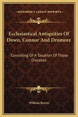 Ecclesiastical Antiquities Of Down, Connor And Dromore: Consisting Of A Taxation Of Those Dioceses - Reeves, William