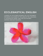 Ecclesiastical English: A Series of Criticisms Showing the Old Testament Revisers' Violations of the Laws of the Language: Illustrated by More Than 1000 Quotations: Being Part II of the Revisers' English