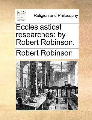 Ecclesiastical researches: by Robert Robinson. - Robinson, Robert