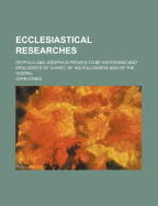 Ecclesiastical Researches; Or Philo and Josephus Proved to Be Historians and Apologists of Christ, of His Followers and of the Gospel - Jones, John