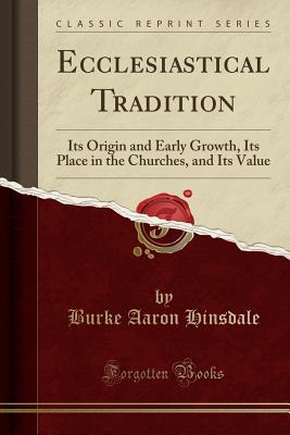 Ecclesiastical Tradition: Its Origin and Early Growth, Its Place in the Churches, and Its Value (Classic Reprint) - Hinsdale, Burke Aaron