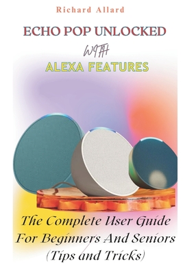 Echo Pop Unlocked with Alexa Features: The Complete User Guide For Beginners And Seniors-Tips and Tricks - Allard, Richard