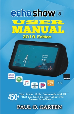 Echo Show 5 User Manual 2019 Edition: 450+ Tips, Tricks, Skills, Commands And All That You Need To Know About The Amazon Echo Show 5 - Garten, Paul