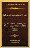 Echoes from Over There: By the Men of the Army and Marine Corps Who Fought in France (Classic Reprint)