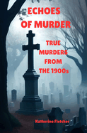 Echoes of Murder: TRUE MURDERS FROM THE 1900s