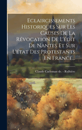 Eclaircissements Historiques Sur Les Causes de la R?vocation de l'?dit de Nantes Et Sur l'?tat Des Protestants En France...