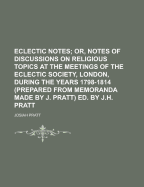 Eclectic Notes; Or, Notes of Discussions on Religious Topics at the Meetings of the Eclectic Society, London, During the Years 1798-1814 (Prepared Fro - Pratt, Josiah