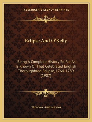 Eclipse And O'Kelly: Being A Complete History So Far As Is Known Of That Celebrated English Thoroughbred Eclipse, 1764-1789 (1907) - Cook, Theodore Andrea, Professor