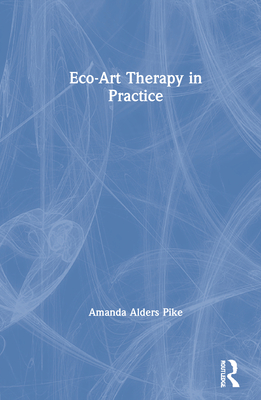 Eco-Art Therapy in Practice - Pike, Amanda Alders